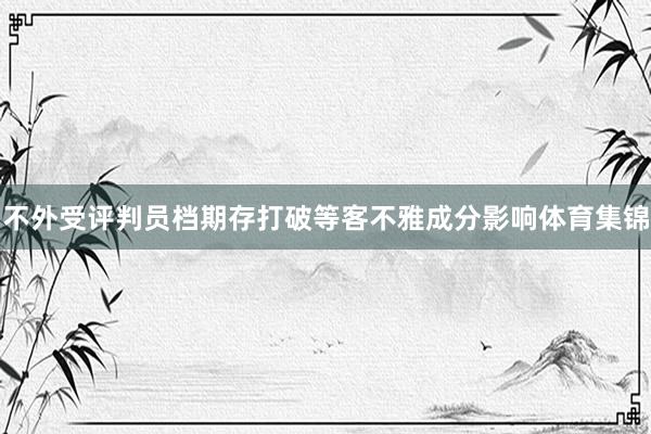 不外受评判员档期存打破等客不雅成分影响体育集锦