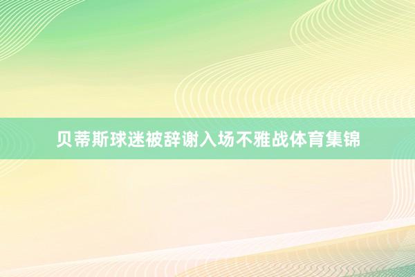 贝蒂斯球迷被辞谢入场不雅战体育集锦