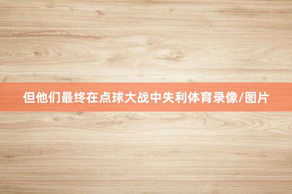 但他们最终在点球大战中失利体育录像/图片