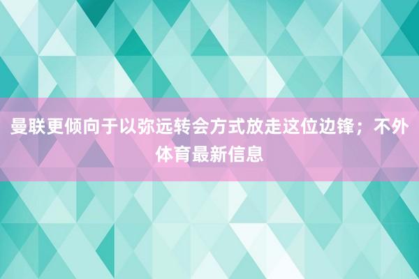 曼联更倾向于以弥远转会方式放走这位边锋；不外体育最新信息