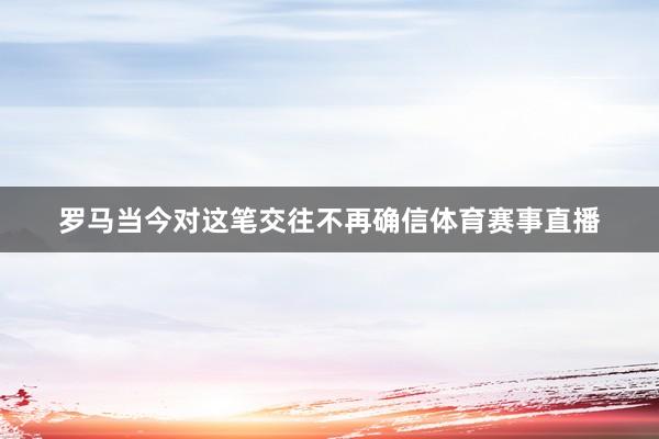 罗马当今对这笔交往不再确信体育赛事直播