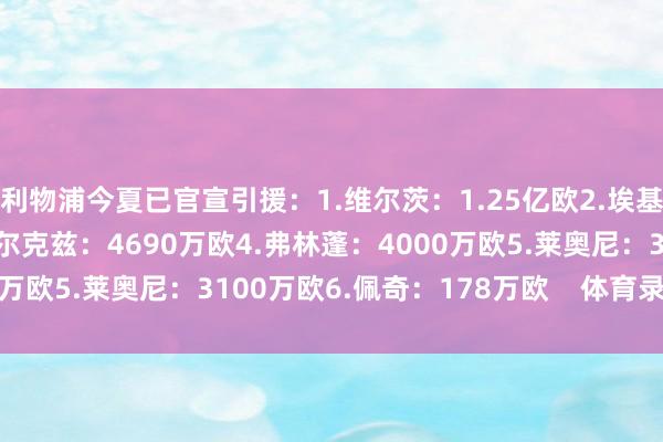 利物浦今夏已官宣引援：1.维尔茨：1.25亿欧2.埃基蒂克：9500万欧3.科尔克兹：4690万欧4.弗林蓬：4000万欧5.莱奥尼：3100万欧6.佩奇：178万欧    体育录像/图片
