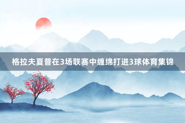 格拉夫夏普在3场联赛中缠绵打进3球体育集锦
