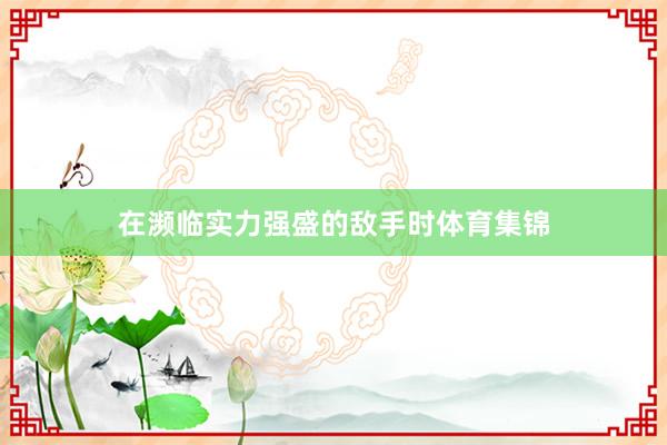 在濒临实力强盛的敌手时体育集锦