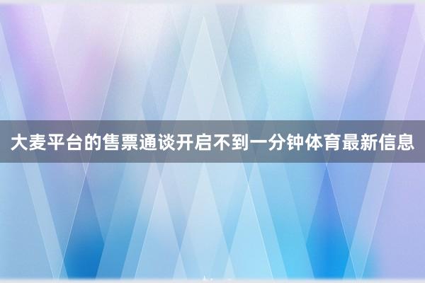 大麦平台的售票通谈开启不到一分钟体育最新信息