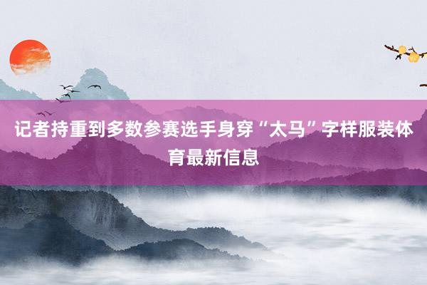 记者持重到多数参赛选手身穿“太马”字样服装体育最新信息
