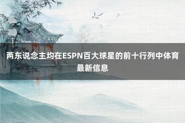 两东说念主均在ESPN百大球星的前十行列中体育最新信息