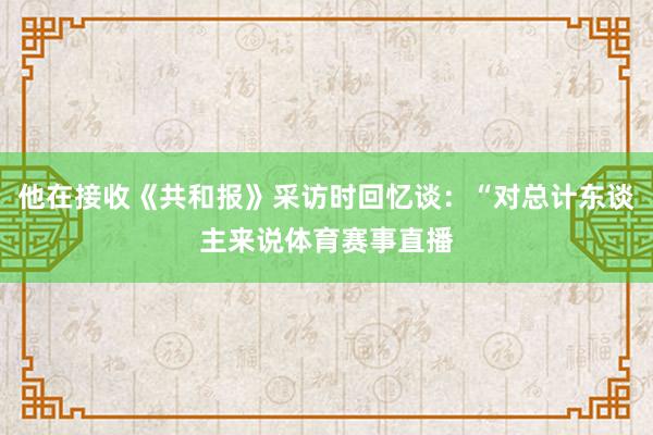 他在接收《共和报》采访时回忆谈：“对总计东谈主来说体育赛事直播