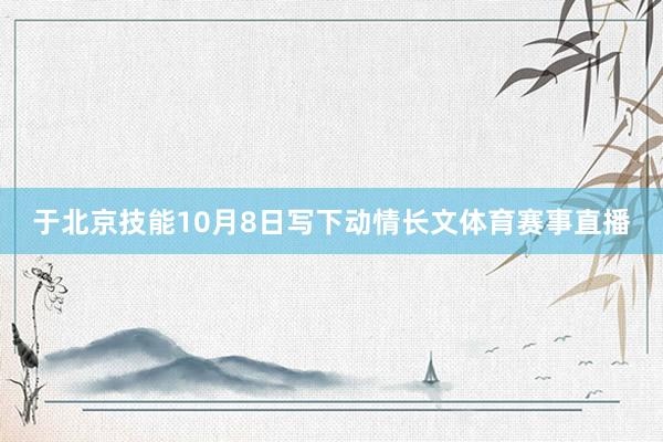 于北京技能10月8日写下动情长文体育赛事直播