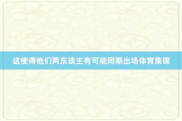 这使得他们两东谈主有可能同期出场体育集锦