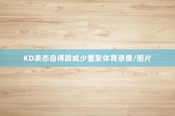KD表态自得跟威少重聚体育录像/图片