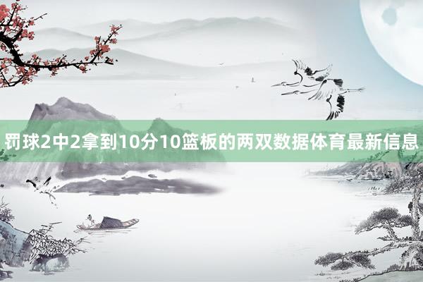 罚球2中2拿到10分10篮板的两双数据体育最新信息