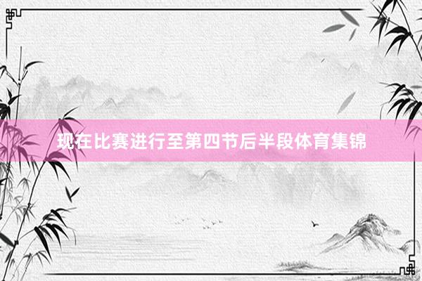 现在比赛进行至第四节后半段体育集锦