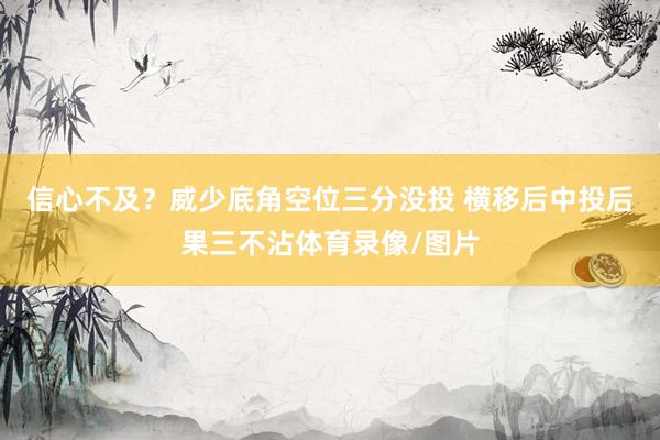 信心不及？威少底角空位三分没投 横移后中投后果三不沾体育录像/图片