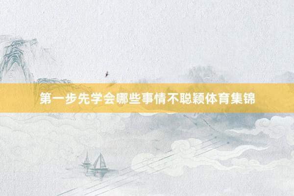 第一步先学会哪些事情不聪颖体育集锦
