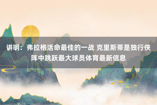 讲明：弗拉格活命最佳的一战 克里斯蒂是独行侠阵中跳跃最大球员体育最新信息