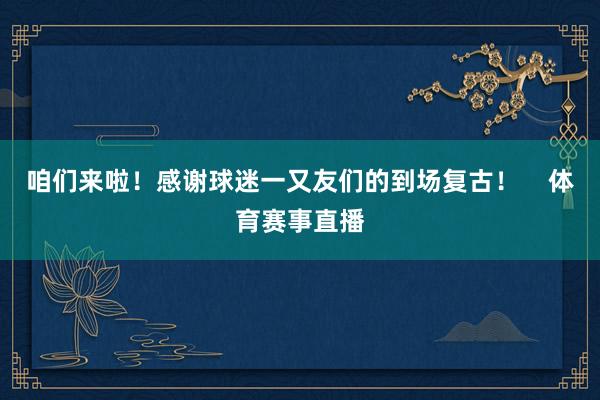 咱们来啦！感谢球迷一又友们的到场复古！    体育赛事直播