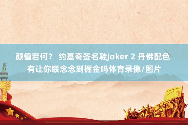 颜值若何？ 约基奇签名鞋Joker 2 丹佛配色 有让你联念念到掘金吗体育录像/图片