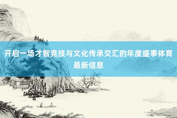 开启一场才智竞技与文化传承交汇的年度盛事体育最新信息