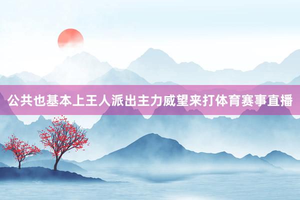 公共也基本上王人派出主力威望来打体育赛事直播