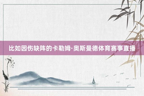 比如因伤缺阵的卡勒姆·奥斯曼德体育赛事直播