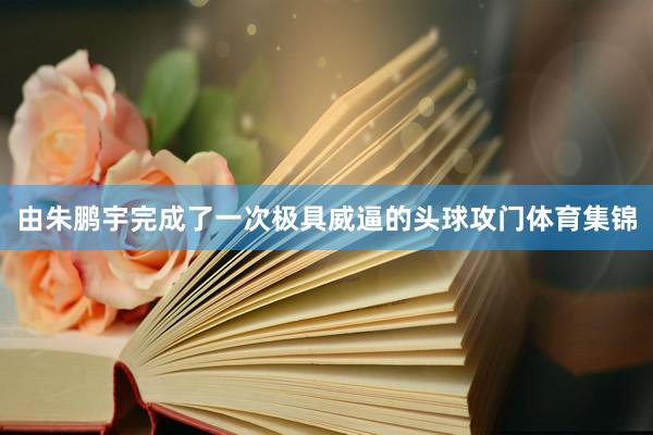 由朱鹏宇完成了一次极具威逼的头球攻门体育集锦