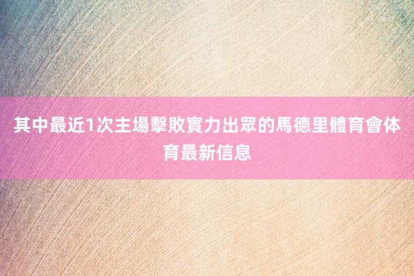 其中最近1次主場擊敗實力出眾的馬德里體育會体育最新信息