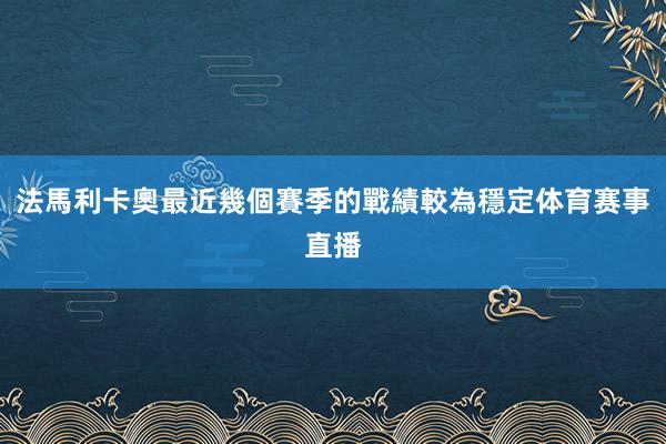 法馬利卡奧最近幾個賽季的戰績較為穩定体育赛事直播