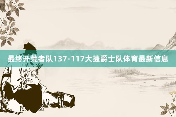 最终开荒者队137-117大捷爵士队体育最新信息
