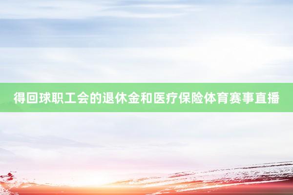 得回球职工会的退休金和医疗保险体育赛事直播