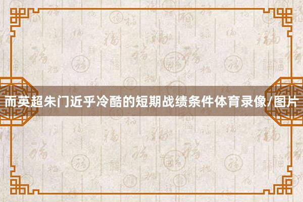 而英超朱门近乎冷酷的短期战绩条件体育录像/图片