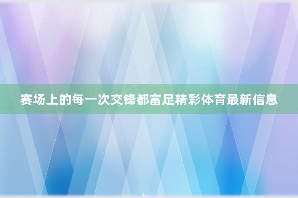 赛场上的每一次交锋都富足精彩体育最新信息