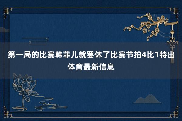 第一局的比赛韩菲儿就罢休了比赛节拍4比1特出体育最新信息