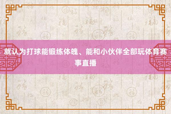 就认为打球能锻练体魄、能和小伙伴全部玩体育赛事直播