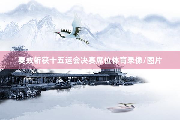 奏效斩获十五运会决赛席位体育录像/图片