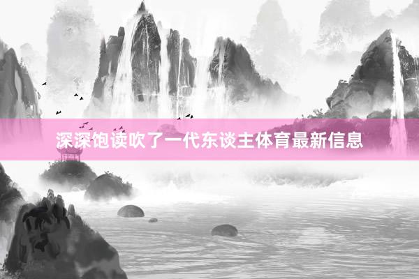 深深饱读吹了一代东谈主体育最新信息