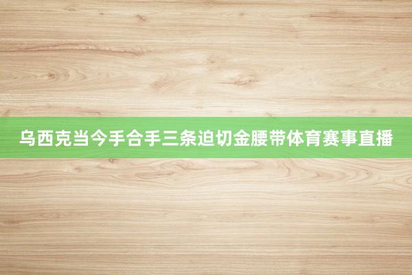 乌西克当今手合手三条迫切金腰带体育赛事直播
