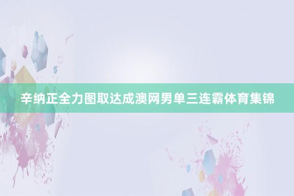 辛纳正全力图取达成澳网男单三连霸体育集锦