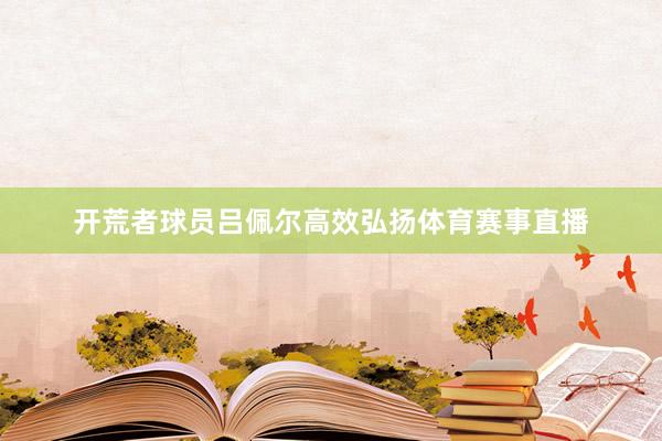 开荒者球员吕佩尔高效弘扬体育赛事直播