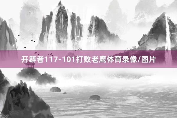 开辟者117-101打败老鹰体育录像/图片