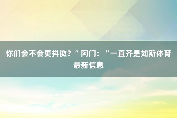 你们会不会更抖擞？”阿门：“一直齐是如斯体育最新信息