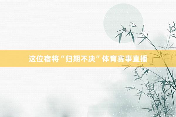 这位宿将“归期不决”体育赛事直播
