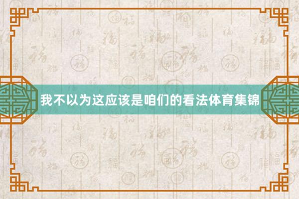 我不以为这应该是咱们的看法体育集锦