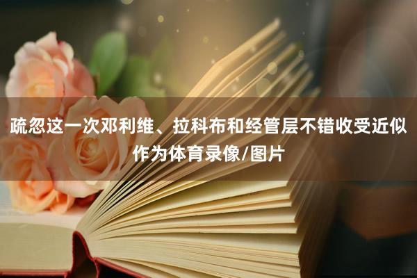 疏忽这一次邓利维、拉科布和经管层不错收受近似作为体育录像/图片