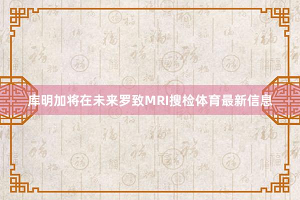 库明加将在未来罗致MRI搜检体育最新信息