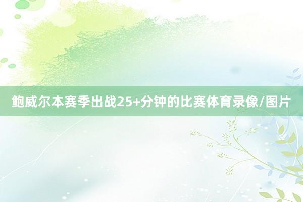 鲍威尔本赛季出战25+分钟的比赛体育录像/图片