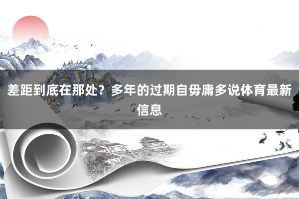 差距到底在那处？多年的过期自毋庸多说体育最新信息