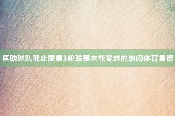 匡助球队截止麇集3轮联赛未能零封的纳闷体育集锦