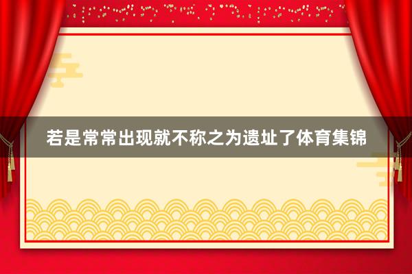 若是常常出现就不称之为遗址了体育集锦