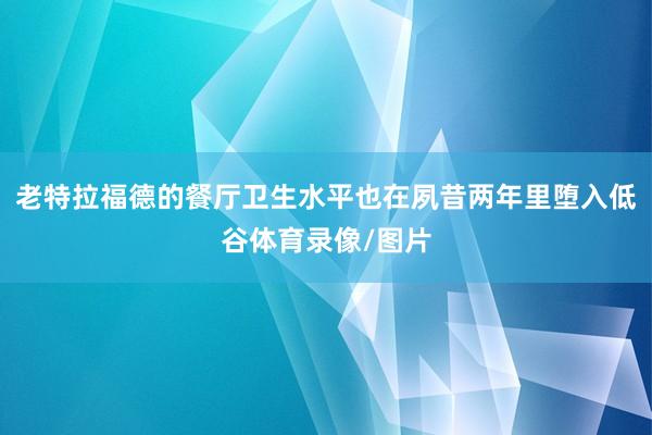 老特拉福德的餐厅卫生水平也在夙昔两年里堕入低谷体育录像/图片